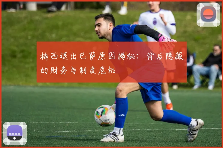 梅西退出巴萨原因揭秘：背后隐藏的财务与制度危机