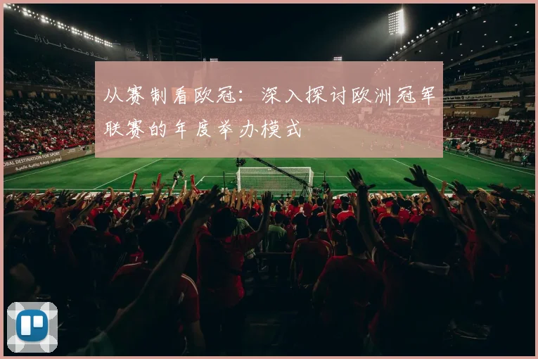 从赛制看欧冠：深入探讨欧洲冠军联赛的年度举办模式