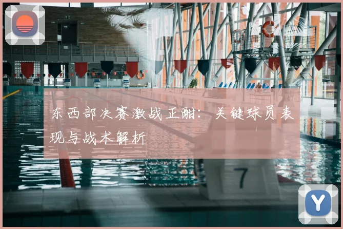 东西部决赛激战正酣：关键球员表现与战术解析