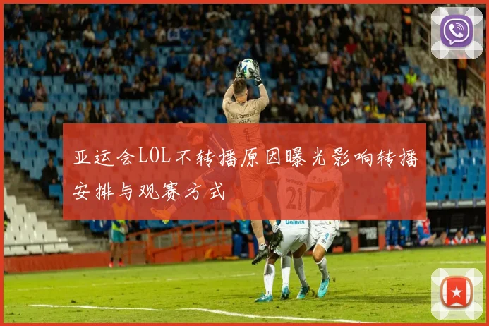 亚运会LOL不转播原因曝光影响转播安排与观赛方式