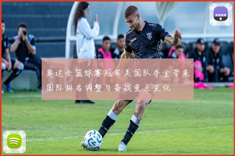 奥运会篮球赛冠军美国队夺金带来国际排名调整与备战重点变化