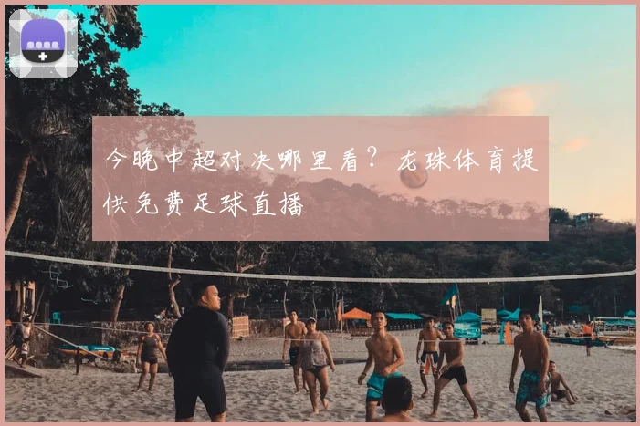 今晚中超对决哪里看？龙珠体育提供免费足球直播