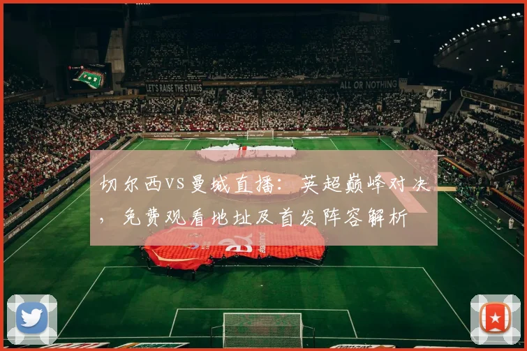 切尔西vs曼城直播：英超巅峰对决，免费观看地址及首发阵容解析