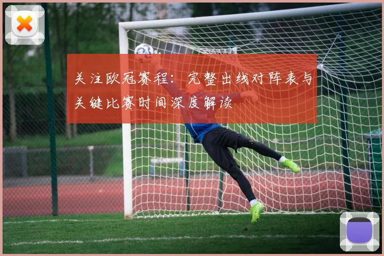 关注欧冠赛程：完整出线对阵表与关键比赛时间深度解读