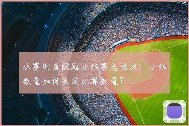 从赛制看欧冠小组赛总场次：小组数量如何决定比赛数量？