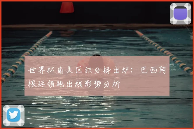 世界杯南美区积分榜出炉：巴西阿根廷领跑出线形势分析