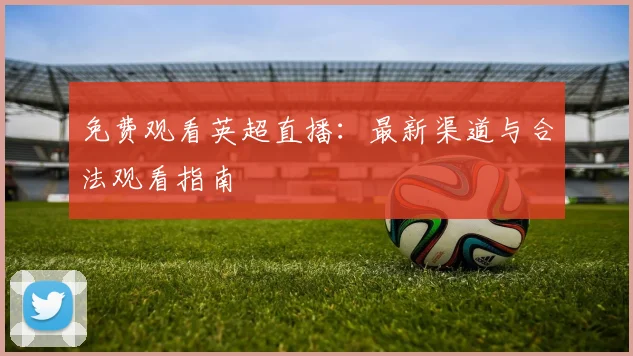 免费观看英超直播：最新渠道与合法观看指南