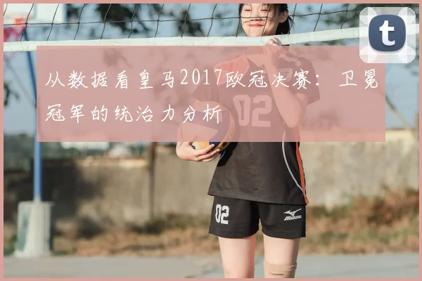 从数据看皇马2017欧冠决赛：卫冕冠军的统治力分析