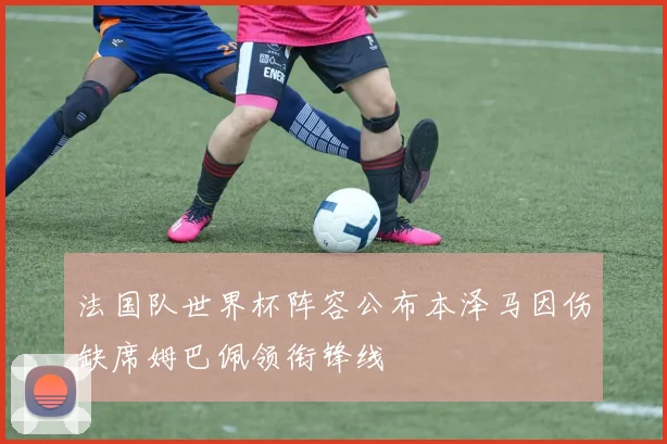 法国队世界杯阵容公布本泽马因伤缺席姆巴佩领衔锋线