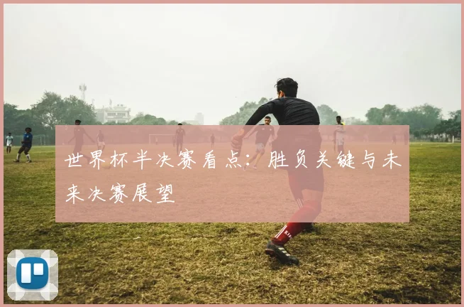 世界杯半决赛看点：胜负关键与未来决赛展望