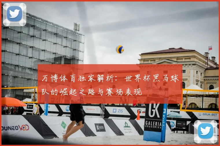 万博体育独家解析：世界杯黑马球队的崛起之路与赛场表现