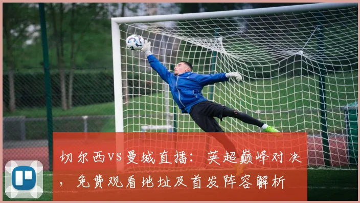 切尔西vs曼城直播：英超巅峰对决，免费观看地址及首发阵容解析