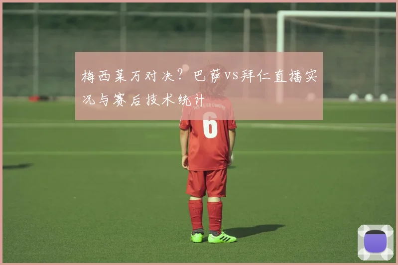 梅西莱万对决？巴萨vs拜仁直播实况与赛后技术统计