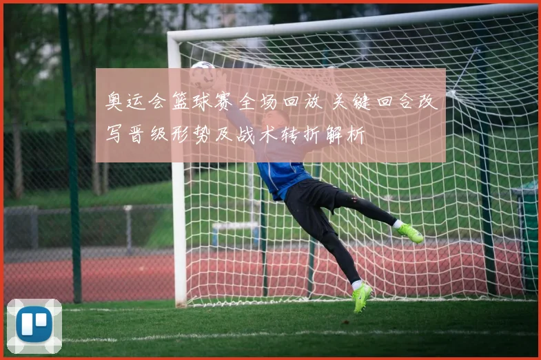 奥运会篮球赛全场回放 关键回合改写晋级形势及战术转折解析