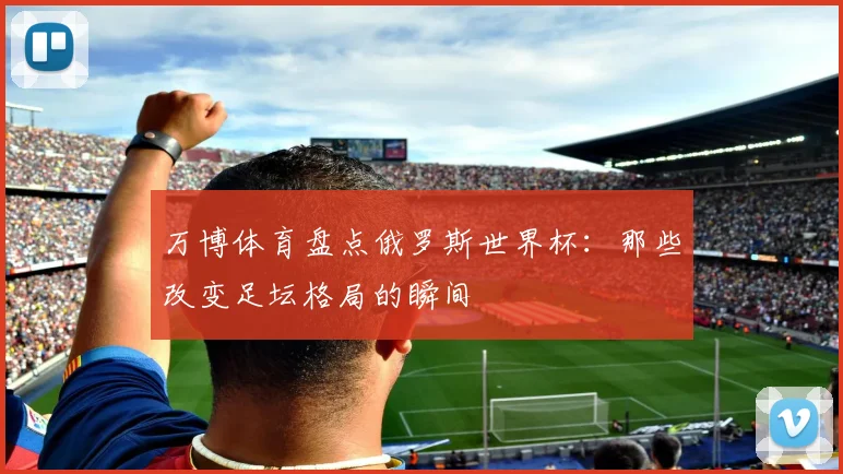 万博体育盘点俄罗斯世界杯：那些改变足坛格局的瞬间