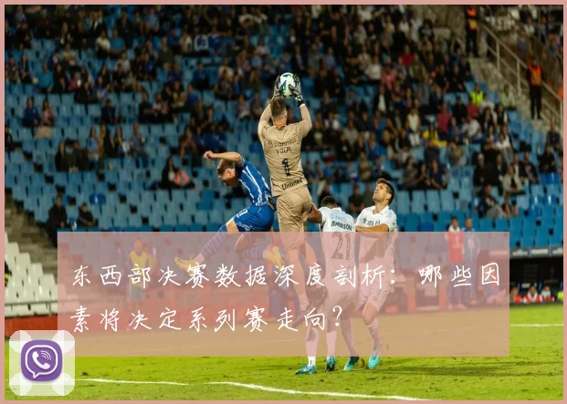 东西部决赛数据深度剖析：哪些因素将决定系列赛走向？