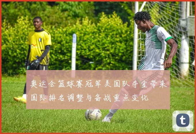 奥运会篮球赛冠军美国队夺金带来国际排名调整与备战重点变化