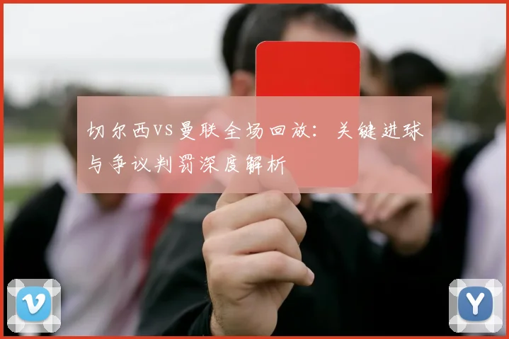 切尔西vs曼联全场回放：关键进球与争议判罚深度解析