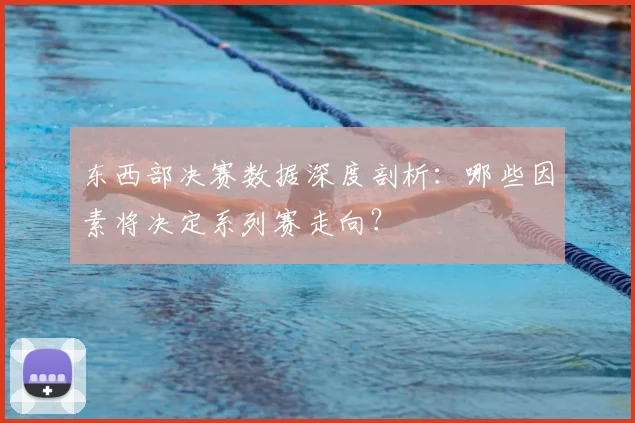 东西部决赛数据深度剖析：哪些因素将决定系列赛走向？