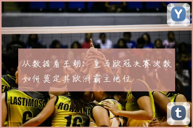 从数据看王朝：皇马欧冠决赛次数如何奠定其欧洲霸主地位